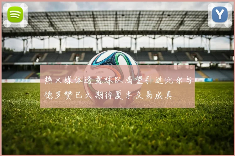 热火媒体透露球队渴望引进比尔与德罗赞已久期待夏季交易成真