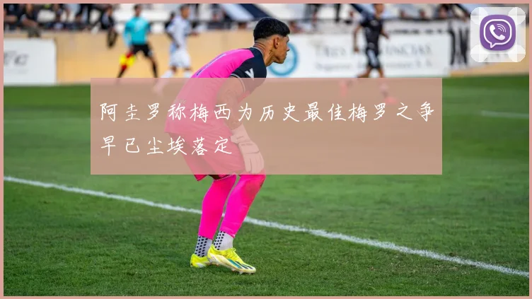 阿圭罗称梅西为历史最佳梅罗之争早已尘埃落定