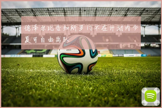 德泽尔比告知所罗门不在计划内今夏可自由离队
