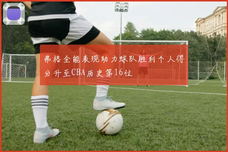 弗格全能表现助力球队胜利个人得分升至CBA历史第16位