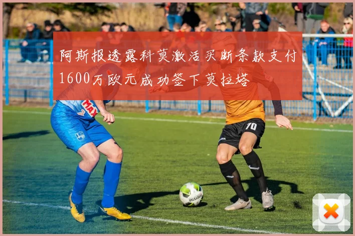 阿斯报透露科莫激活买断条款支付1600万欧元成功签下莫拉塔