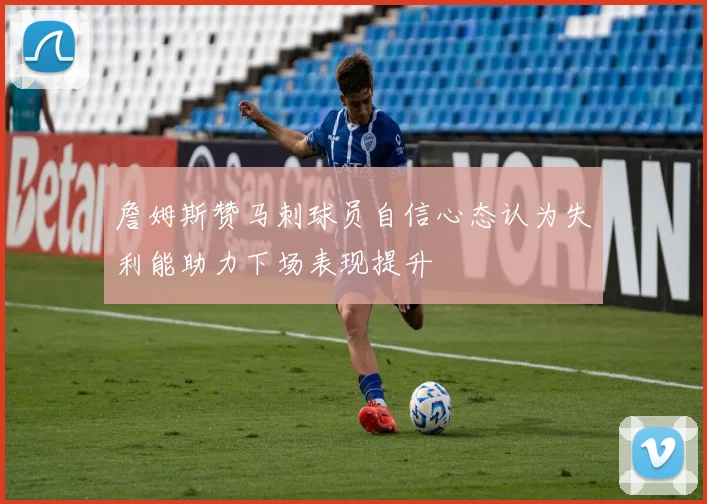 詹姆斯赞马刺球员自信心态认为失利能助力下场表现提升