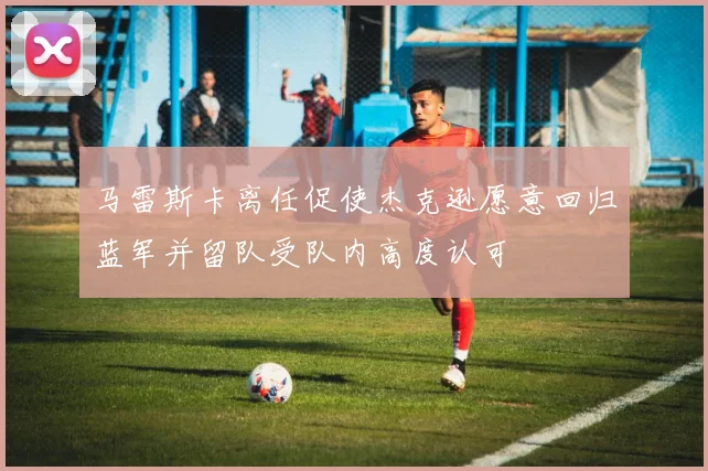 马雷斯卡离任促使杰克逊愿意回归蓝军并留队受队内高度认可