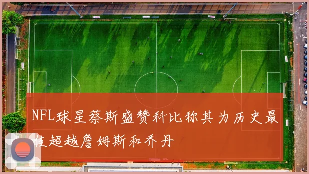NFL球星蔡斯盛赞科比称其为历史最佳超越詹姆斯和乔丹