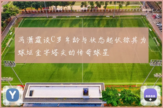 冯潇霆谈C罗年龄与状态起伏称其为球坛金字塔尖的传奇球星