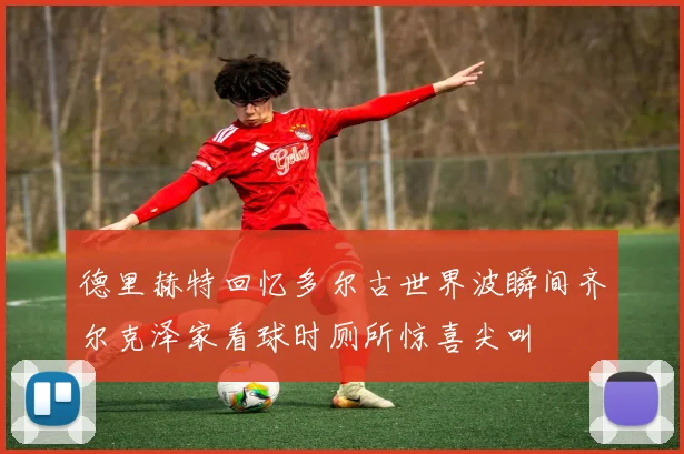 德里赫特回忆多尔古世界波瞬间齐尔克泽家看球时厕所惊喜尖叫