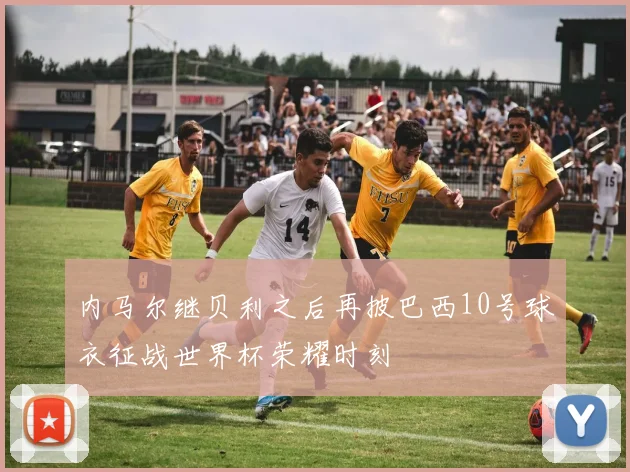 内马尔继贝利之后再披巴西10号球衣征战世界杯荣耀时刻