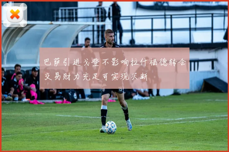 巴萨引进戈登不影响拉什福德转会交易财力充足可实现买断