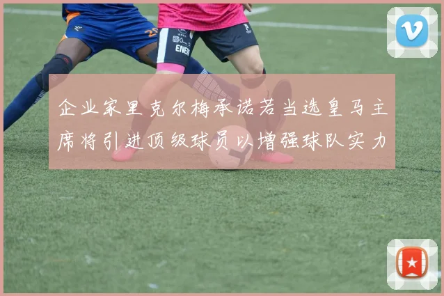 企业家里克尔梅承诺若当选皇马主席将引进顶级球员以增强球队实力