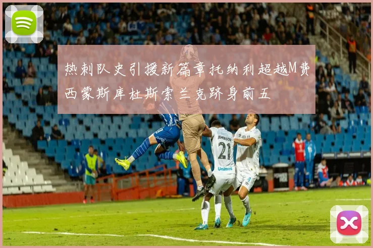 热刺队史引援新篇章托纳利超越M费西蒙斯库杜斯索兰克跻身前五