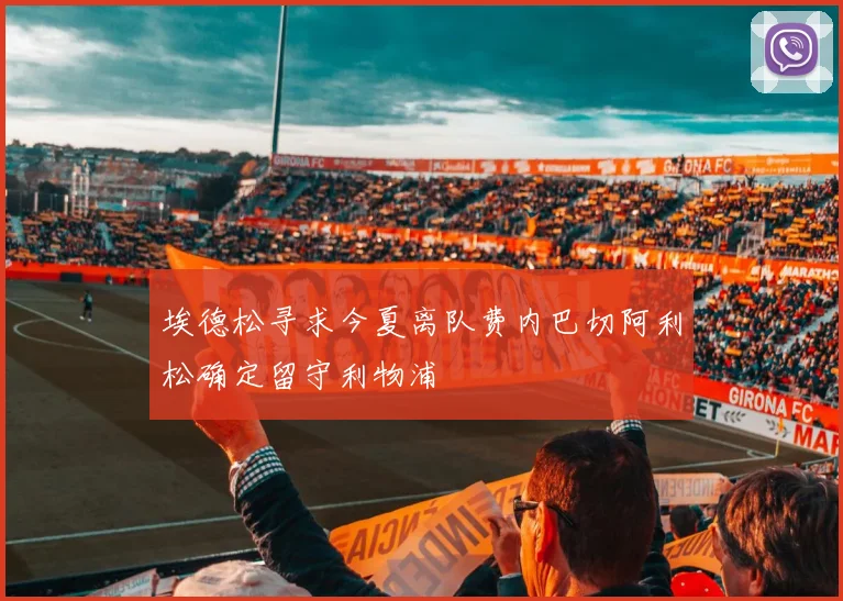 埃德松寻求今夏离队费内巴切阿利松确定留守利物浦