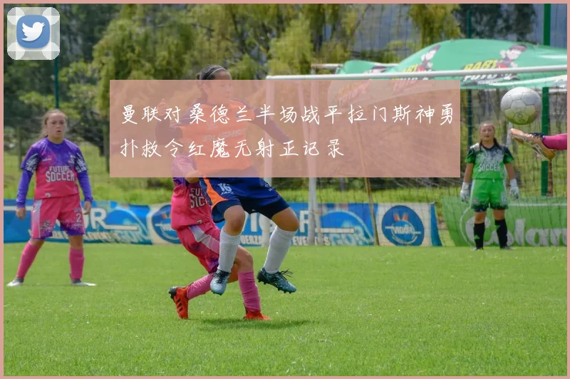 曼联对桑德兰半场战平拉门斯神勇扑救令红魔无射正记录