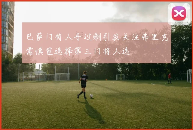 巴萨门将人手过剩引发关注弗里克需慎重选择第三门将人选