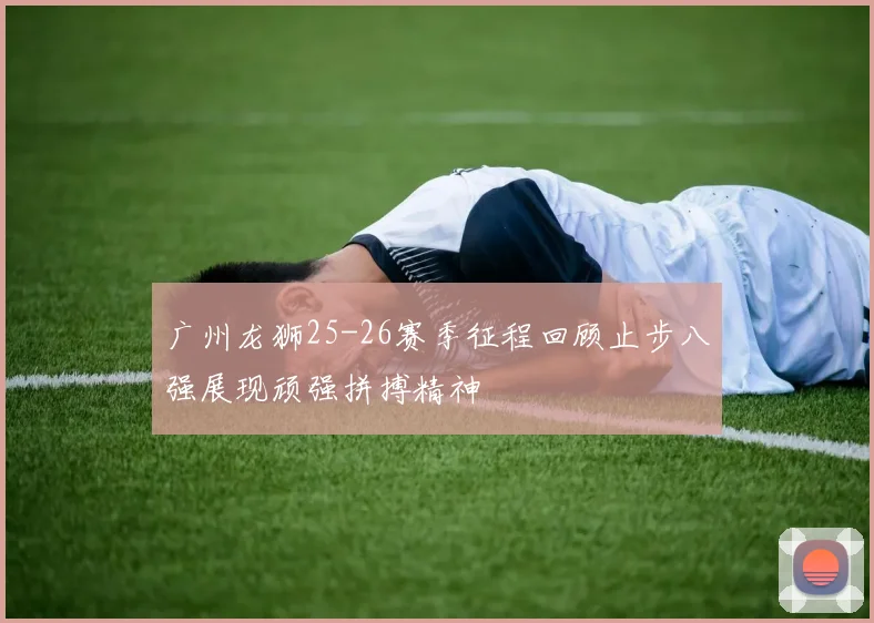 广州龙狮25-26赛季征程回顾止步八强展现顽强拼搏精神