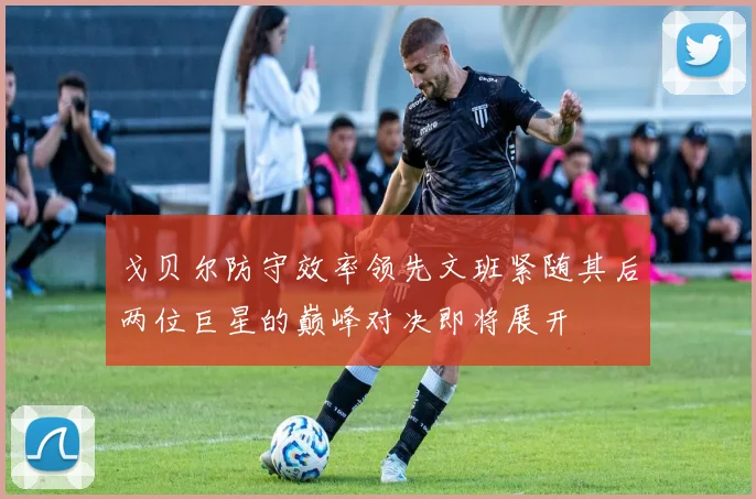 戈贝尔防守效率领先文班紧随其后两位巨星的巅峰对决即将展开