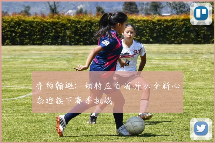 乔约翰逊：切特应自省并以全新心态迎接下赛季挑战