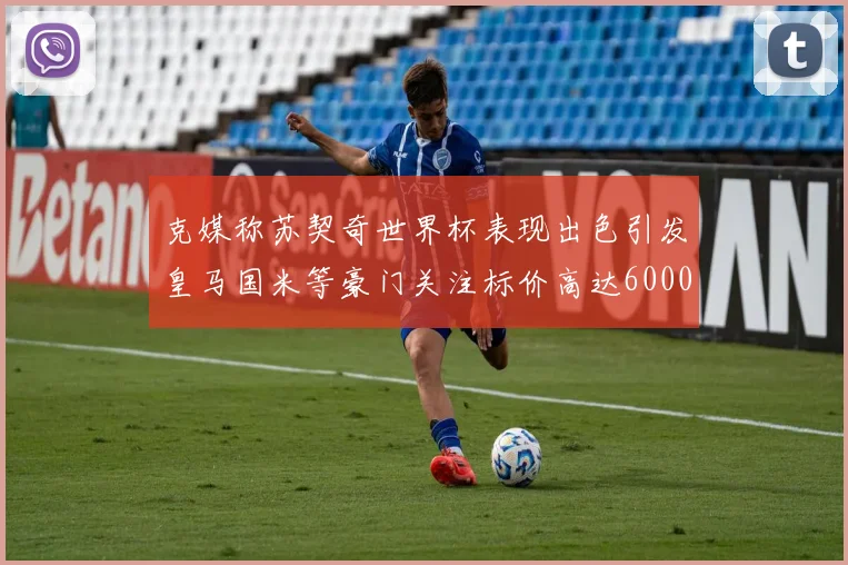 克媒称苏契奇世界杯表现出色引发皇马国米等豪门关注标价高达6000万欧