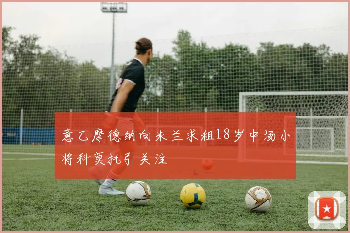 意乙摩德纳向米兰求租18岁中场小将科莫托引关注