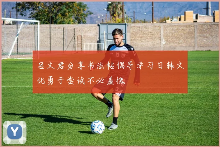 吕文君分享书法帖倡导学习日韩文化勇于尝试不必羞愧