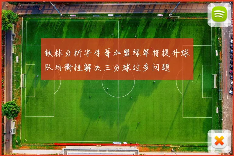 铁林分析字母哥加盟绿军将提升球队均衡性解决三分球过多问题