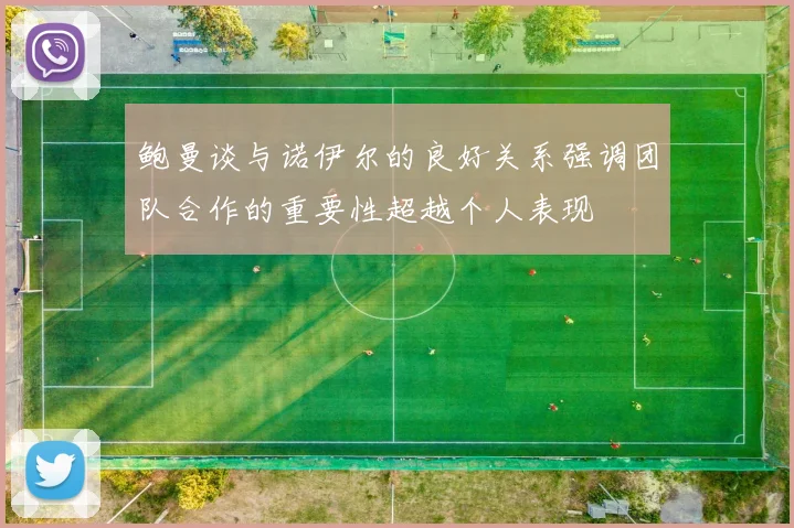 鲍曼谈与诺伊尔的良好关系强调团队合作的重要性超越个人表现