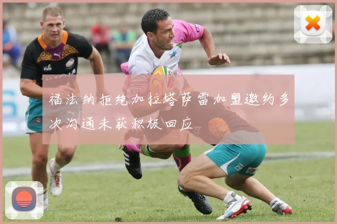 福法纳拒绝加拉塔萨雷加盟邀约多次沟通未获积极回应