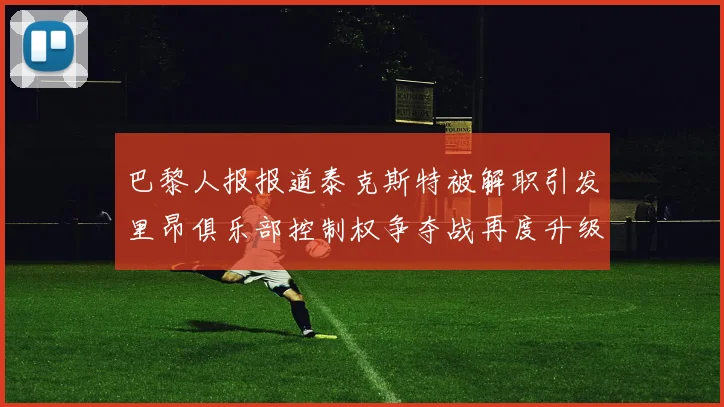 巴黎人报报道泰克斯特被解职引发里昂俱乐部控制权争夺战再度升级