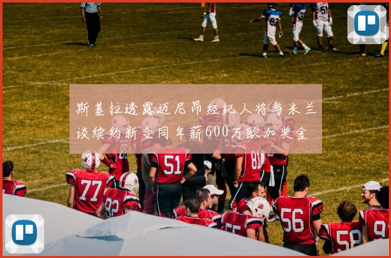 斯基拉透露迈尼昂经纪人将与米兰谈续约新合同年薪600万欧加奖金