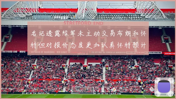 名记透露绿军未主动交易布朗和怀特但对报价态度更加认真怀特预计留队