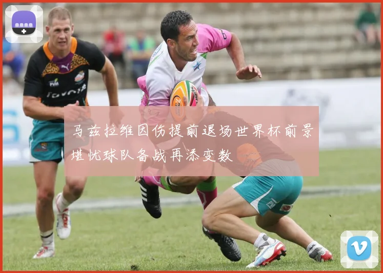 马兹拉维因伤提前退场世界杯前景堪忧球队备战再添变数